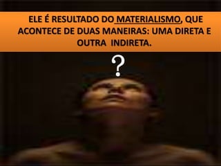 ELE É RESULTADO DO MATERIALISMO, QUE
ACONTECE DE DUAS MANEIRAS: UMA DIRETA E
OUTRA INDIRETA.
?
 