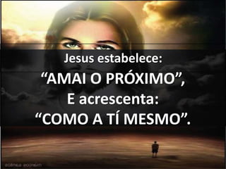 Jesus estabelece:
“AMAI O PRÓXIMO”,
E acrescenta:
“COMO A TÍ MESMO”.
 