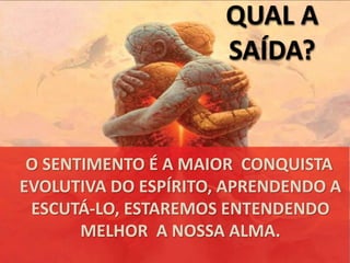 QUAL A 
SAÍDA? 
O SENTIMENTO É A MAIOR CONQUISTA 
EVOLUTIVA DO ESPÍRITO, APRENDENDO A 
ESCUTÁ-LO, ESTAREMOS ENTENDENDO 
MELHOR A NOSSA ALMA. 
 