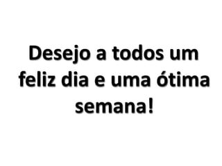 Desejo a todos um 
feliz dia e uma ótima 
semana! 
