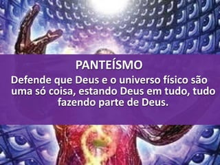PANTEÍSMO 
Defende que Deus e o universo físico são 
uma só coisa, estando Deus em tudo, tudo 
fazendo parte de Deus. 
 