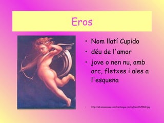 Eros Nom llatí Cupido déu de l'amor jove o nen nu, amb arc, fletxes i ales a l'esquena http://s3.amazonaws.com/lcp/lengua_1a/myfiles/CUPIDO.jpg 