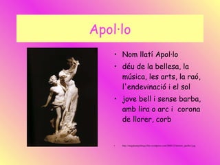 Apol·lo Nom llatí Apol·lo déu de la bellesa, la música, les arts, la raó, l'endevinació i el sol jove bell i sense barba, amb lira o arc i  corona de llorer, corb  http://megakampyblogs.files.wordpress.com/2008/12/bernini_apollo1.jpg 