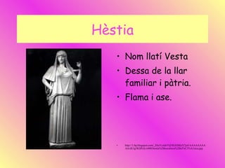Hèstia Nom llatí Vesta Dessa de la llar familiar i pàtria. Flama i ase. http://1.bp.blogspot.com/_EbzYyttikVQ/SGESKkX7joI/AAAAAAAAAJs/dUig5KSPcIc/s400/hestia%2Bescultura%2Bcl%C3%A1sica.jpg 