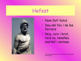 Hefest Nom llatí Vulcà Deu del foc i de les ferrers lleig, coix i brut, tors nu, tenalles, martell i enclusa http://www.portalsaofrancisco.com.br/alfa/mitologia/imagens/hefesto1.jpg 