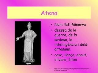 Atena Nom llatí Minerva deessa de la guerra, de la saviesa, la intel·ligència i dels artesans. casc, llança, escut, olivera, òliba  http://vcg.isti.cnr.it/projects/digitalminerva/immaginiminerva/minerva_model3.jpg 