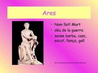 Ares Nom llatí Mart déu de la guerra sense barba, casc, escut, llança, gall   http://culturaclasica.files.wordpress.com/2007/06/ares.jpg 