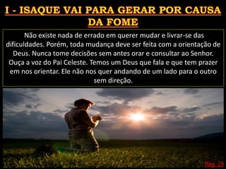 Pág. 29
Não existe nada de errado em querer mudar e livrar-se das
dificuldades. Porém, toda mudança deve ser feita com a orientação de
Deus. Nunca tome decisões sem antes orar e consultar ao Senhor.
Ouça a voz do Pai Celeste. Temos um Deus que fala e que tem prazer
em nos orientar. Ele não nos quer andando de um lado para o outro
sem direção.
 