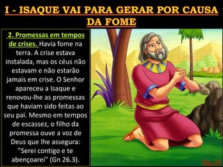 Pág. 29
2. Promessas em tempos
de crises. Havia fome na
terra. A crise estava
instalada, mas os céus não
estavam e não estarão
jamais em crise. O Senhor
apareceu a Isaque e
renovou-lhe as promessas
que haviam sido feitas ao
seu pai. Mesmo em tempos
de escassez, o filho da
promessa ouve a voz de
Deus que lhe assegura:
"Serei contigo e te
abençoarei" (Gn 26.3).
 