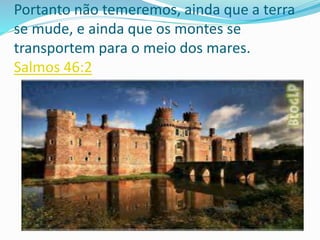 Portanto não temeremos, ainda que a terra
se mude, e ainda que os montes se
transportem para o meio dos mares.
Salmos 46:2
 