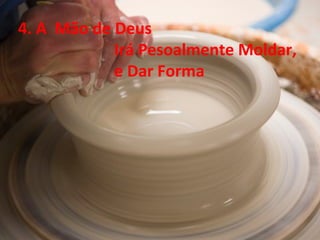 4. A Mão de Deus
Irá Pesoalmente Moldar,
e Dar Forma
 