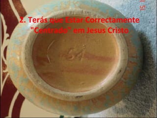 2. Terás que Estar Correctamente
"Centrado" em Jesus Cristo
 