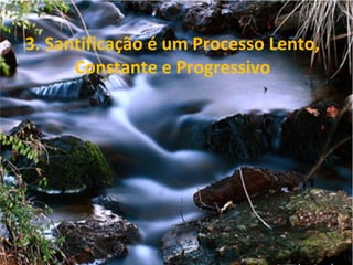 3. Santificação é um Processo Lento,
Constante e Progressivo
 