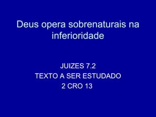 Deus opera sobrenaturais na
inferioridade
JUIZES 7.2
TEXTO A SER ESTUDADO
2 CRO 13
 