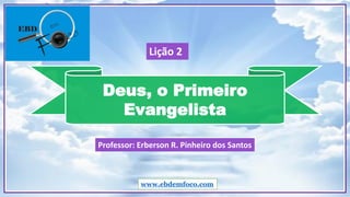Deus, o Primeiro
Evangelista
www.ebdemfoco.com
Professor: Erberson R. Pinheiro dos Santos
Lição 2
 