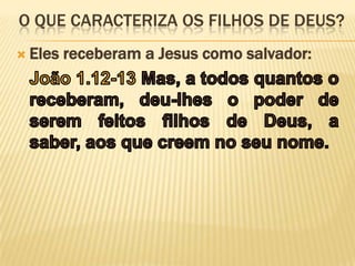 O que caracteriza os filhos de Deus?Eles receberam a Jesus como salvador:João 1.12-13 Mas, a todos quantos o receberam, deu-lhes o poder de serem feitos filhos de Deus, a saber, aos que creem no seu nome.