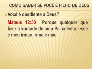 como saber se você é filho de deusVocê é obediente a Deus?Mateus 12:50  Porque qualquer que fizer a vontade de meu Pai celeste, esse é meu irmão, irmã e mãe. 