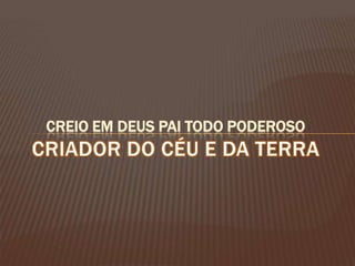Creio em Deus Pai Todo Poderoso Criador do Céu e da Terra