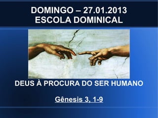 DOMINGO – 27.01.2013
    ESCOLA DOMINICAL




DEUS À PROCURA DO SER HUMANO

        Gênesis 3, 1-9
 