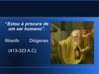 “Estou à procura de
 um ser humano”.

filósofo   Diógenes

 (413-323 A.C)
 