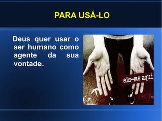 PARA USÁ-LO

Deus quer usar o
ser humano como
agente da sua
vontade.
 