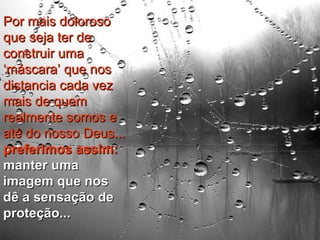Por mais doloroso que seja ter de construir uma ‘máscara’ que nos distancia cada vez mais de quem realmente somos e até do nosso Deus...  preferimos assim:  manter uma imagem que nos dê a sensação de proteção...   
