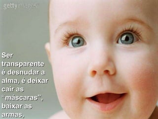 Ser transparente é desnudar a alma, é deixar cair as “máscaras”, baixar as armas, 