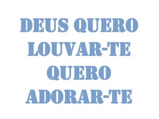 Deus quero
 louvar-te
   Quero
adorar-te
 