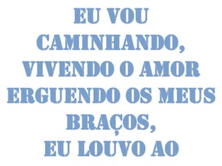 Eu vou
  caminhando,
 vivendo o amor
Erguendo os meus
     braços,
   eu louvo ao
 