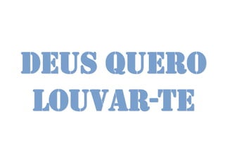 Deus quero
 louvar-te
 