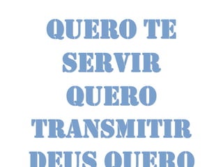 Quero te
  servir
  quero
transmitir
 