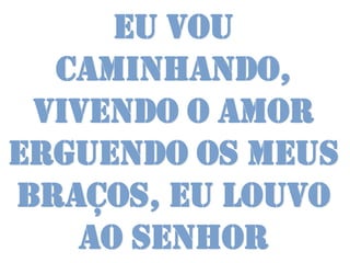 Eu vou
  caminhando,
 vivendo o amor
Erguendo os meus
braços, eu louvo
   ao Senhor
 
