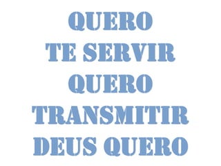 Quero
 te servir
  quero
transmitir
Deus quero
 