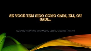 SE VOCÊ TEM SIDO COMO CAIM, ELI, OU
SAUL..
 