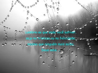 Lembre-se que onde você estiver,  seja na tristeza ou na felicidade,  mesmo que ninguém mais saiba,  Deus sabe ...  