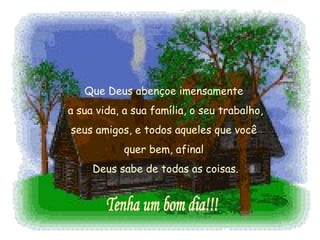 Que Deus abençoe imensamente  a sua vida, a sua família, o seu trabalho,  seus amigos, e todos aqueles que você  quer bem, afinal  Deus sabe de todas as coisas. Tenha um bom dia!!! 
