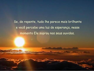 Se, de repente, tudo lhe parece mais brilhante e você percebe uma luz de esperança, nesse  momento Ele soprou nos seus ouvidos.  