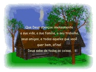 Que Deus abençoe imensamente  a sua vida, a sua família, o seu trabalho,  seus amigos, e todos aqueles que você  quer bem, afinal  Deus sabe de todas as coisas. 