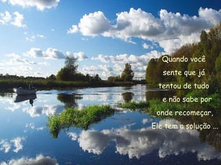 Quando você  sente que já  tentou de tudo  e não sabe por onde recomeçar,  Ele tem a solução ... 