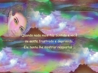 Quando nada mais faz sentido e você  se sente frustrado e deprimido,  Ele tenta lhe mostrar respostas ... 