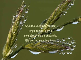 Quando você chorou por  longo tempo, com o  coração cheio de angústia,  Ele contou suas lágrimas. 