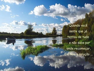 Quando você  sente que já  tentou de tudo  e não sabe por onde recomeçar,  Ele tem a solução ... 