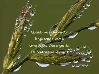 Quando você chorou por  longo tempo, com o  coração cheio de angústia,  Ele contou suas lágrimas. 