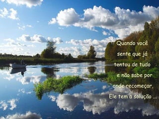 Quando você  sente que já  tentou de tudo  e não sabe por onde recomeçar,  Ele tem a solução ... 