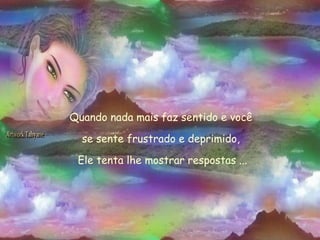 Quando nada mais faz sentido e você  se sente frustrado e deprimido,  Ele tenta lhe mostrar respostas ... 