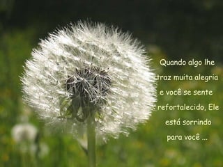 Quando algo lhe  traz muita alegria  e você se sente  refortalecido, Ele está sorrindo  para você ...  