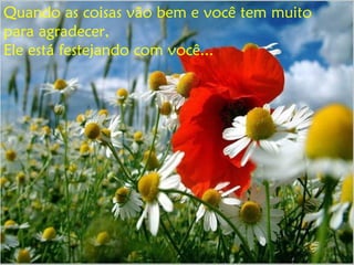 Quando as coisas vão bem e você tem muito
para agradecer,
Ele está festejando com você...
 