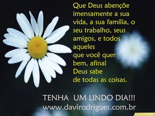 Que Deus abençõe
imensamente a sua
vida, a sua família, o
seu trabalho, seus
amigos, e todos
aqueles
que você quer
bem, afinal
Deus sabe
de todas as coisas.
TENHA UM LINDO DIA!!!
www.davirodrigues.com.br
 