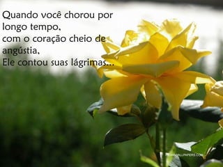 Quando você chorou por
longo tempo,
com o coração cheio de
angústia,
Ele contou suas lágrimas...
 