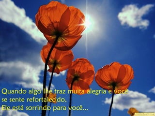 Quando algo lhe traz muita alegria e você
se sente refortalecido,
Ele está sorrindo para você...
 